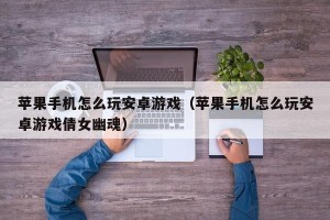 苹果手机怎么玩安卓游戏（苹果手机怎么玩安卓游戏倩女幽魂）