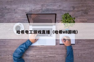 哈希电工游戏直播（哈希v8游戏）