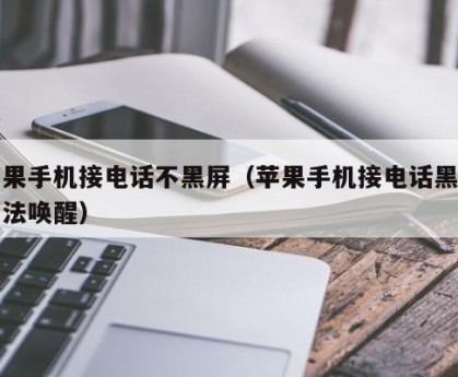 苹果手机接电话不黑屏（苹果手机接电话黑屏无法唤醒）