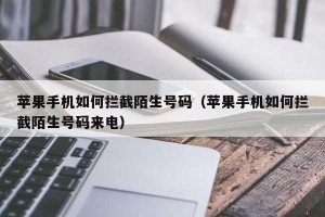 苹果手机如何拦截陌生号码（苹果手机如何拦截陌生号码来电）