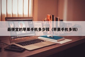 最便宜的苹果手机多少钱（苹果手机多钱）