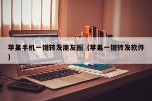 苹果手机一键转发朋友圈（苹果一键转发软件）