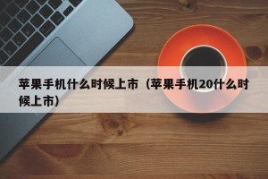 苹果手机什么时候上市（苹果手机20什么时候上市）