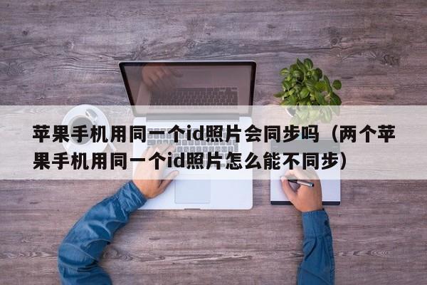 苹果手机用同一个id照片会同步吗(两个苹果手机用同一个id照片怎么能不同步)