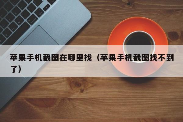 苹果手机截图在哪里找(苹果手机截图找不到了)