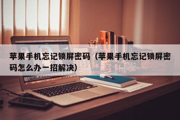 苹果手机忘记锁屏密码(苹果手机忘记锁屏密码怎么办一招解决)