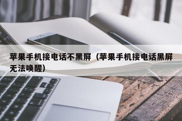 苹果手机接电话不黑屏(苹果手机接电话黑屏无法唤醒)